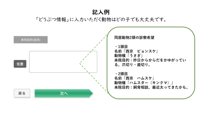 「来院目的」には、詳しい症状をご記入ください。複数頭でのご予約の場合は、お名前、動物種、来院目的をそれぞれご記入ください。